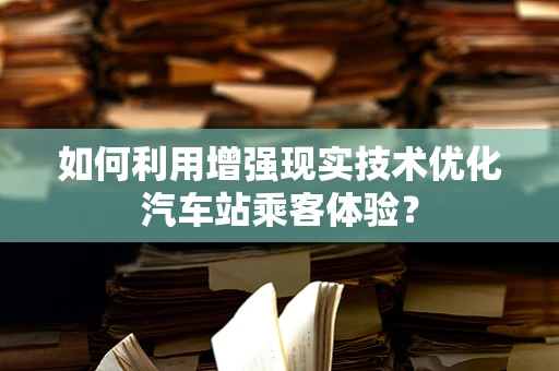 如何利用增强现实技术优化汽车站乘客体验？
