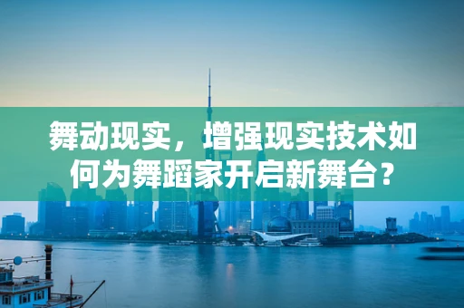 舞动现实，增强现实技术如何为舞蹈家开启新舞台？