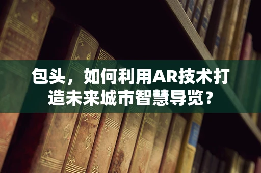 包头，如何利用AR技术打造未来城市智慧导览？