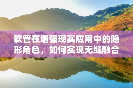 软管在增强现实应用中的隐形角色，如何实现无缝融合？