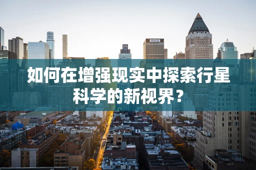 如何在增强现实中探索行星科学的新视界？