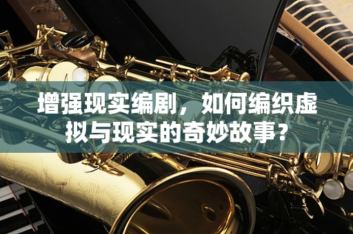 增强现实编剧，如何编织虚拟与现实的奇妙故事？