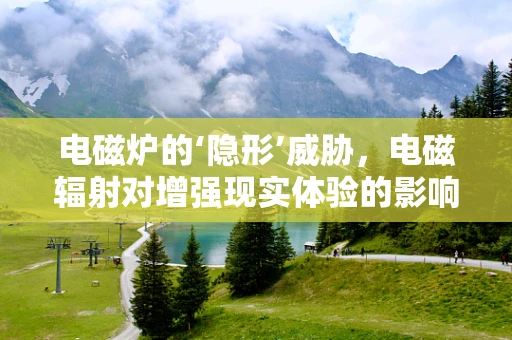 电磁炉的‘隐形’威胁，电磁辐射对增强现实体验的影响？