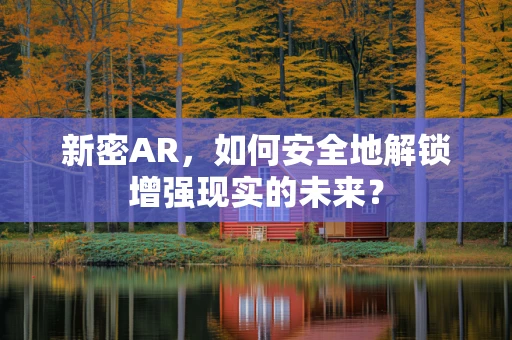 新密AR，如何安全地解锁增强现实的未来？
