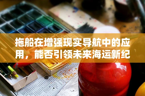 拖船在增强现实导航中的应用，能否引领未来海运新纪元？