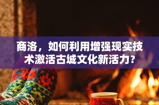 商洛，如何利用增强现实技术激活古城文化新活力？