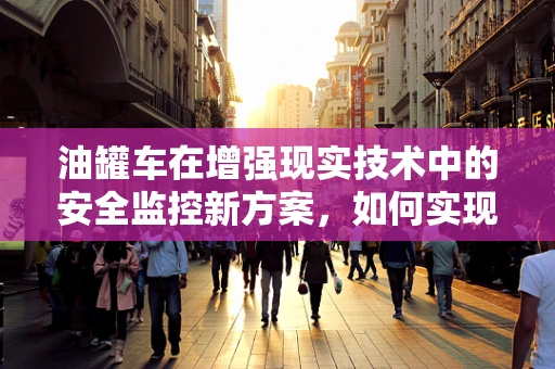 油罐车在增强现实技术中的安全监控新方案，如何实现实时、精准的泄漏检测？