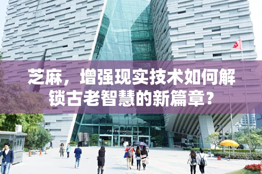 芝麻，增强现实技术如何解锁古老智慧的新篇章？