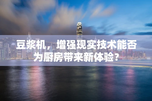 豆浆机，增强现实技术能否为厨房带来新体验？