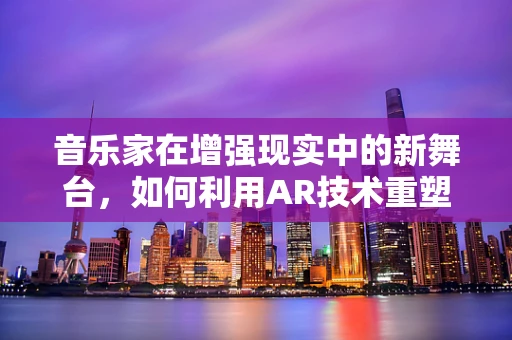 音乐家在增强现实中的新舞台，如何利用AR技术重塑音乐体验？