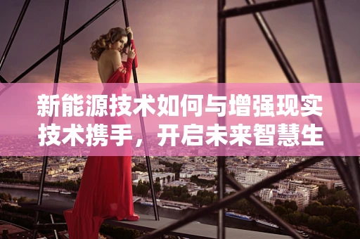 新能源技术如何与增强现实技术携手，开启未来智慧生活的新篇章？