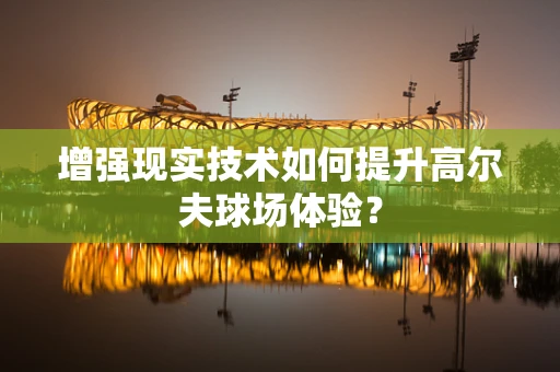 增强现实技术如何提升高尔夫球场体验？