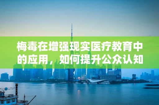 梅毒在增强现实医疗教育中的应用，如何提升公众认知与预防意识？