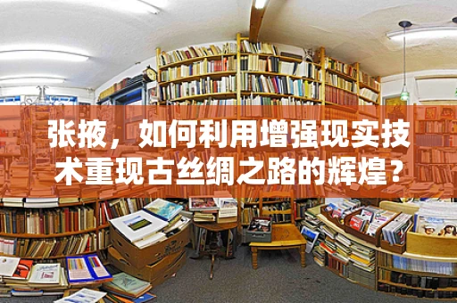 张掖，如何利用增强现实技术重现古丝绸之路的辉煌？