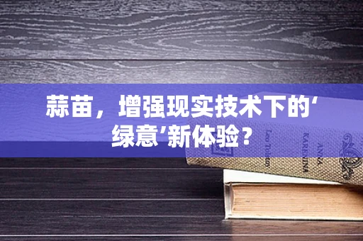蒜苗，增强现实技术下的‘绿意’新体验？