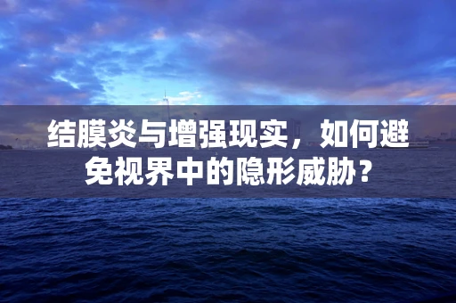 结膜炎与增强现实，如何避免视界中的隐形威胁？