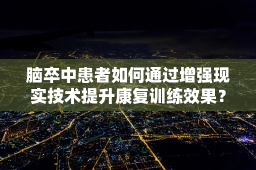 脑卒中患者如何通过增强现实技术提升康复训练效果？