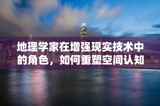 地理学家在增强现实技术中的角色，如何重塑空间认知的边界？
