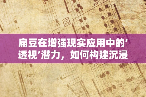 扁豆在增强现实应用中的‘透视’潜力，如何构建沉浸式体验？