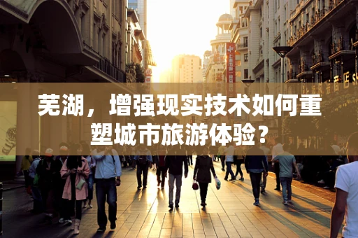 芜湖，增强现实技术如何重塑城市旅游体验？