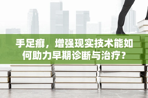 手足癣，增强现实技术能如何助力早期诊断与治疗？