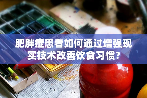 肥胖症患者如何通过增强现实技术改善饮食习惯？