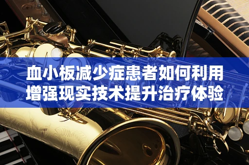 血小板减少症患者如何利用增强现实技术提升治疗体验？