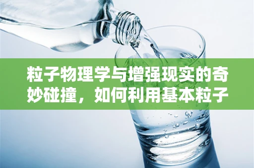 粒子物理学与增强现实的奇妙碰撞，如何利用基本粒子特性增强用户体验？