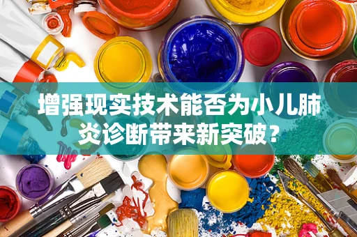增强现实技术能否为小儿肺炎诊断带来新突破？