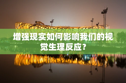 增强现实如何影响我们的视觉生理反应？