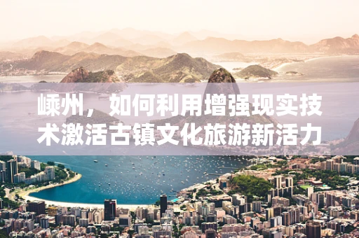 嵊州，如何利用增强现实技术激活古镇文化旅游新活力？