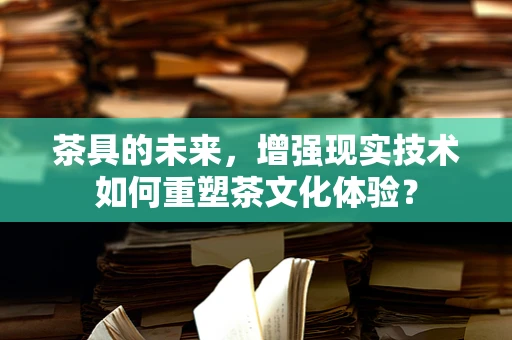 茶具的未来，增强现实技术如何重塑茶文化体验？