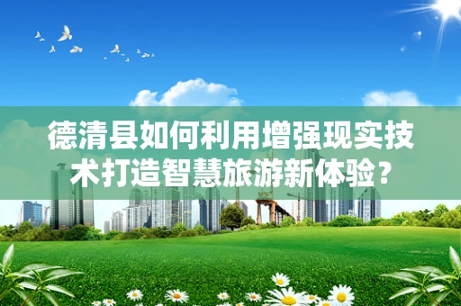 德清县如何利用增强现实技术打造智慧旅游新体验？