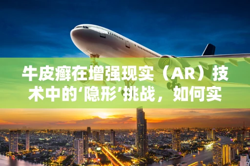 牛皮癣在增强现实（AR）技术中的‘隐形’挑战，如何实现无痕交互体验？