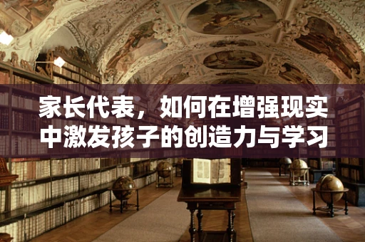 家长代表，如何在增强现实中激发孩子的创造力与学习动力？