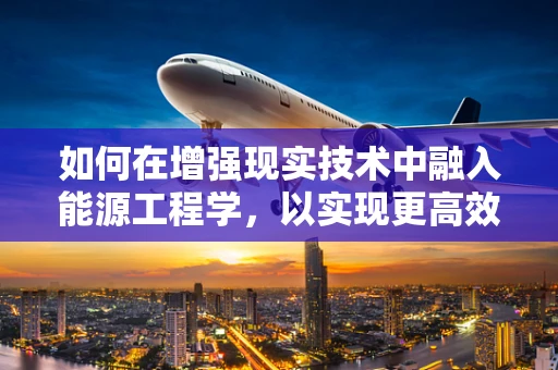 如何在增强现实技术中融入能源工程学，以实现更高效的能源利用？