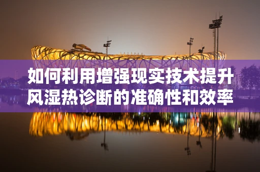 如何利用增强现实技术提升风湿热诊断的准确性和效率？