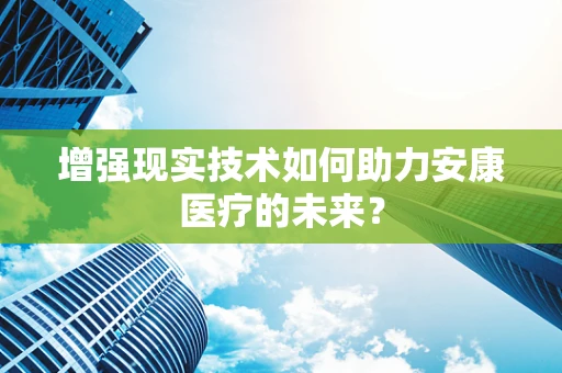 增强现实技术如何助力安康医疗的未来？