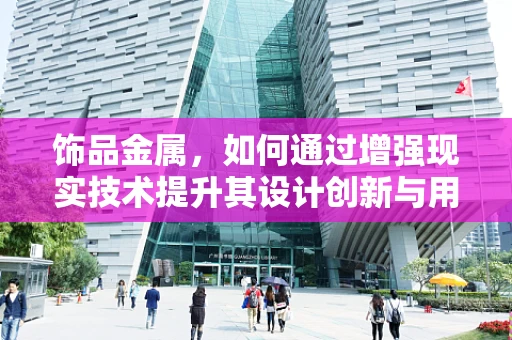 饰品金属，如何通过增强现实技术提升其设计创新与用户体验？