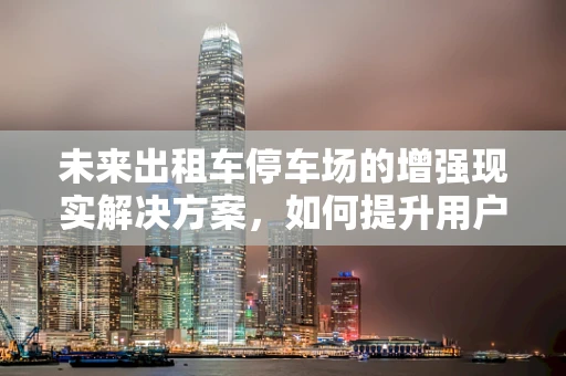 未来出租车停车场的增强现实解决方案，如何提升用户体验与效率？