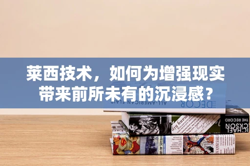 莱西技术，如何为增强现实带来前所未有的沉浸感？