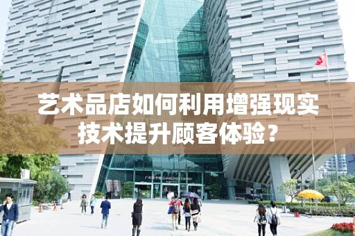 艺术品店如何利用增强现实技术提升顾客体验？