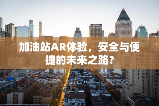 加油站AR体验，安全与便捷的未来之路？