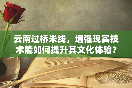 云南过桥米线，增强现实技术能如何提升其文化体验？