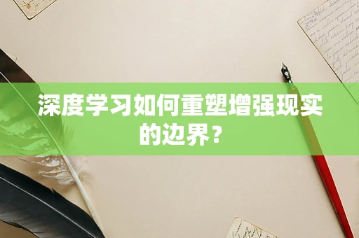 深度学习如何重塑增强现实的边界？