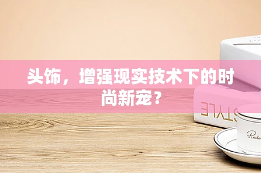 头饰，增强现实技术下的时尚新宠？