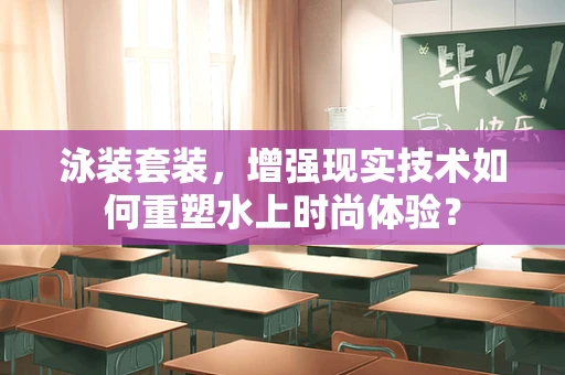 泳装套装，增强现实技术如何重塑水上时尚体验？
