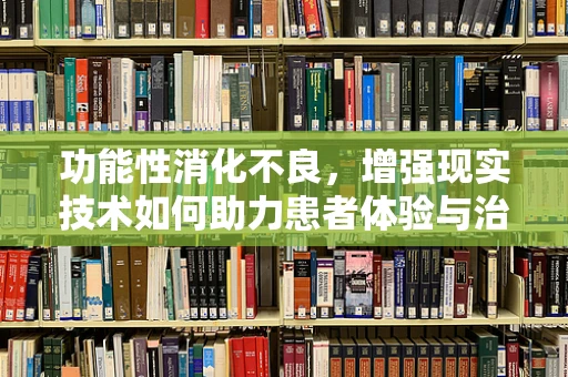 功能性消化不良，增强现实技术如何助力患者体验与治疗监测？