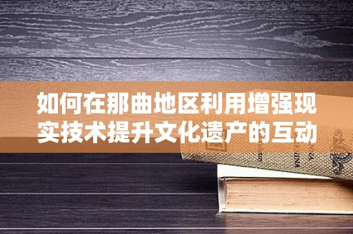 如何在那曲地区利用增强现实技术提升文化遗产的互动体验？