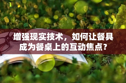 增强现实技术，如何让餐具成为餐桌上的互动焦点？